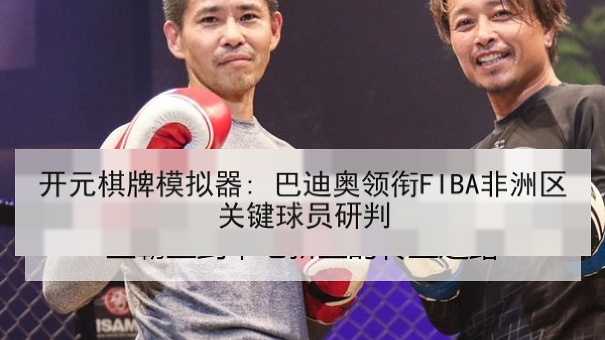 开元棋牌模拟器: 巴迪奥领衔FIBA非洲区关键球员研判