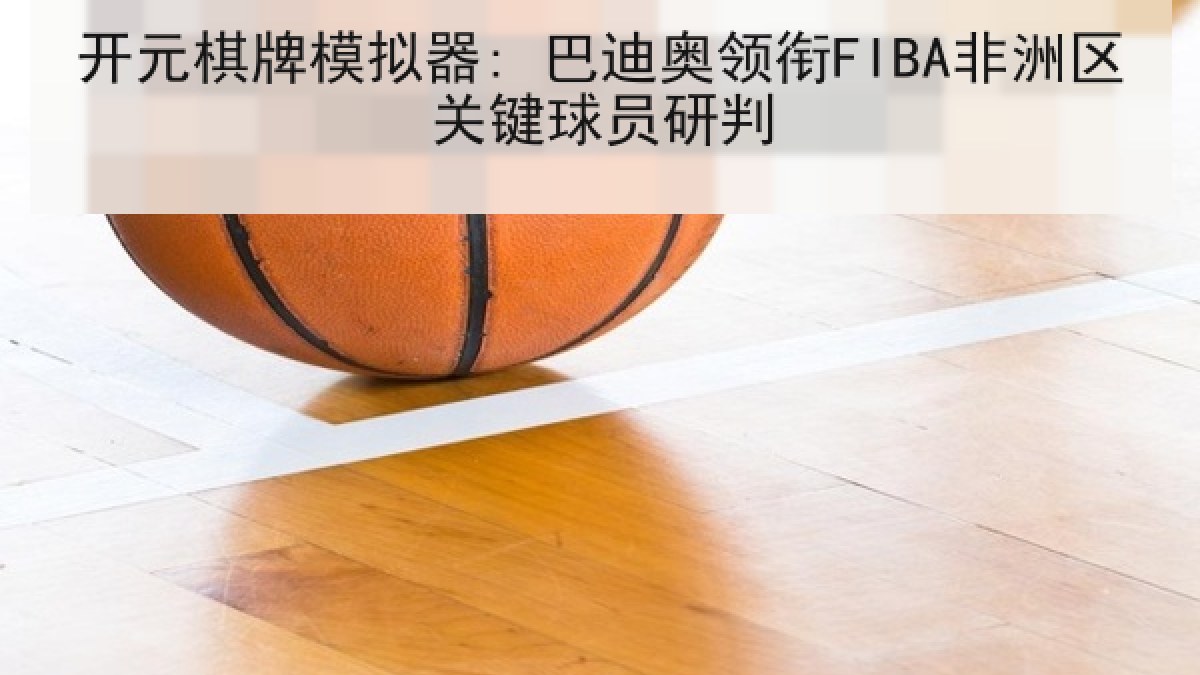 开元棋牌模拟器: 巴迪奥领衔FIBA非洲区关键球员研判