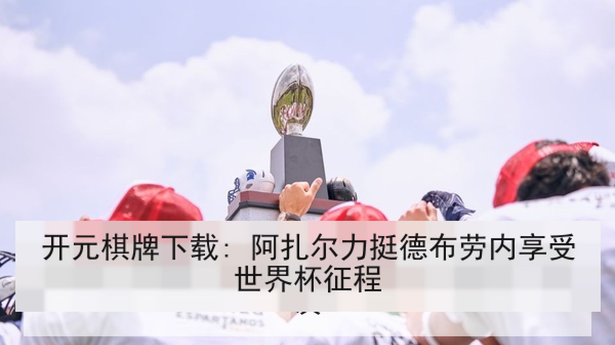 开元棋牌下载: 阿扎尔力挺德布劳内享受世界杯征程