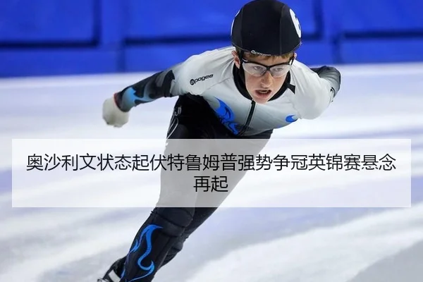 奥沙利文状态起伏特鲁姆普强势争冠英锦赛悬念再起