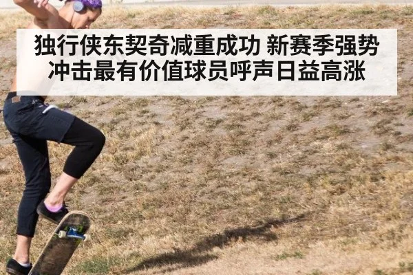 独行侠东契奇减重成功 新赛季强势冲击最有价值球员呼声日益高涨