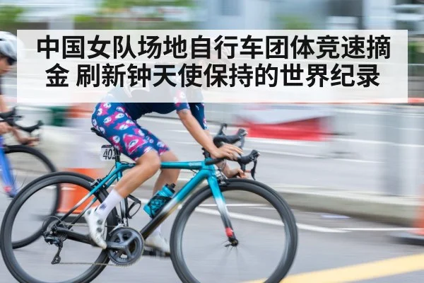中国女队场地自行车团体竞速摘金 刷新钟天使保持的世界纪录