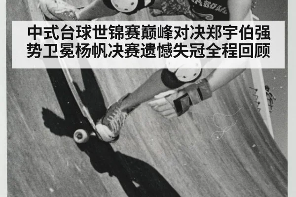 中式台球世锦赛巅峰对决郑宇伯强势卫冕杨帆决赛遗憾失冠全程回顾