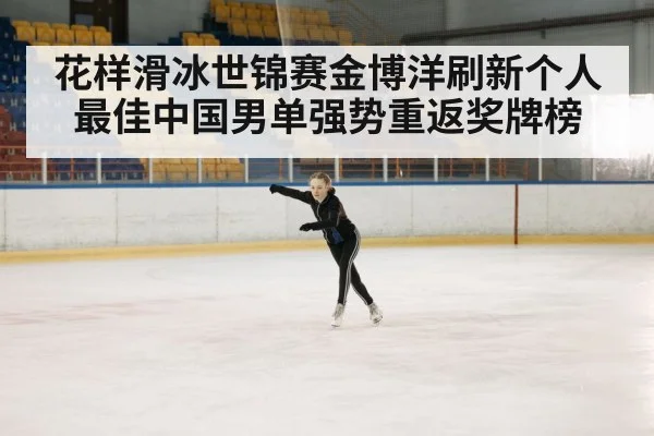花样滑冰世锦赛金博洋刷新个人最佳中国男单强势重返奖牌榜