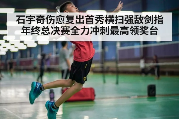 石宇奇伤愈复出首秀横扫强敌剑指年终总决赛全力冲刺最高领奖台